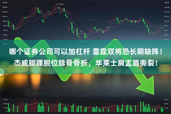 哪个证券公司可以加杠杆 雷霆双将恐长期缺阵！杰威脚踝脱位腓骨骨折，华莱士肩盂唇撕裂！
