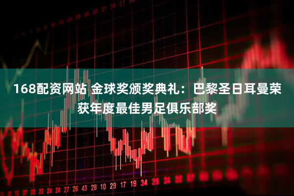 168配资网站 金球奖颁奖典礼：巴黎圣日耳曼荣获年度最佳男足俱乐部奖